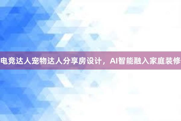 电竞达人宠物达人分享房设计，AI智能融入家庭装修