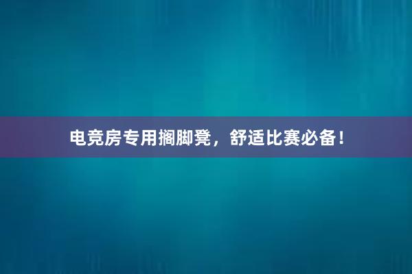 电竞房专用搁脚凳，舒适比赛必备！