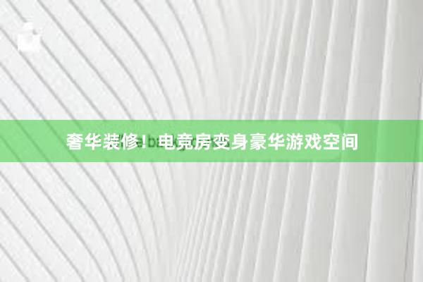 奢华装修！电竞房变身豪华游戏空间