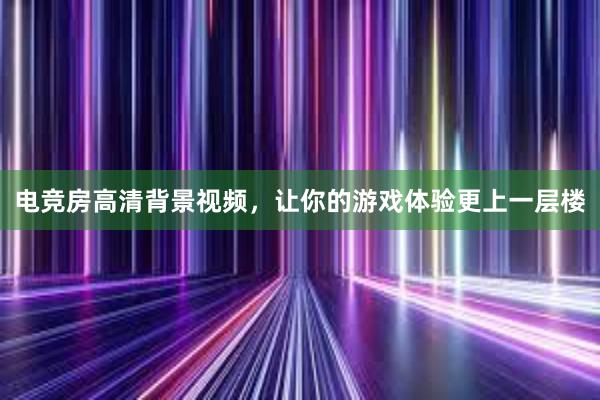 电竞房高清背景视频，让你的游戏体验更上一层楼