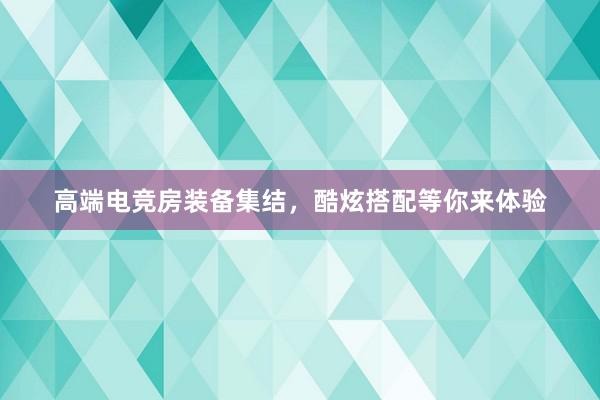 高端电竞房装备集结，酷炫搭配等你来体验