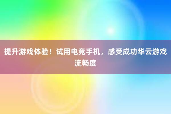 提升游戏体验！试用电竞手机，感受成功华云游戏流畅度