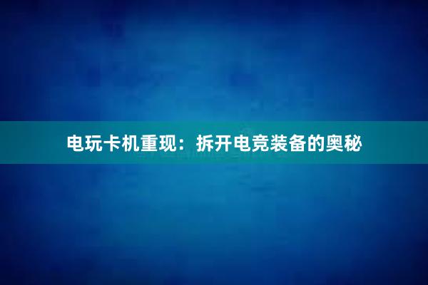 电玩卡机重现：拆开电竞装备的奥秘