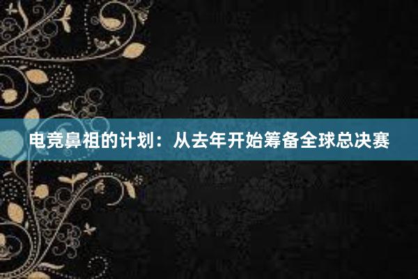 电竞鼻祖的计划：从去年开始筹备全球总决赛