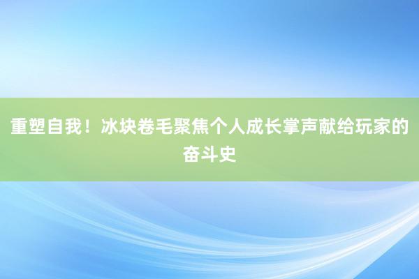 重塑自我！冰块卷毛聚焦个人成长掌声献给玩家的奋斗史