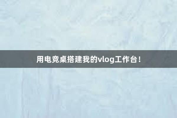 用电竞桌搭建我的vlog工作台！