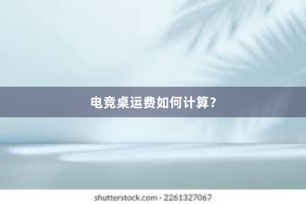 电竞桌运费如何计算？