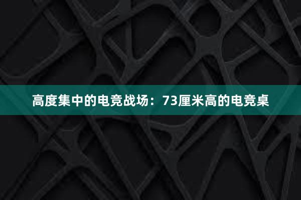 高度集中的电竞战场：73厘米高的电竞桌