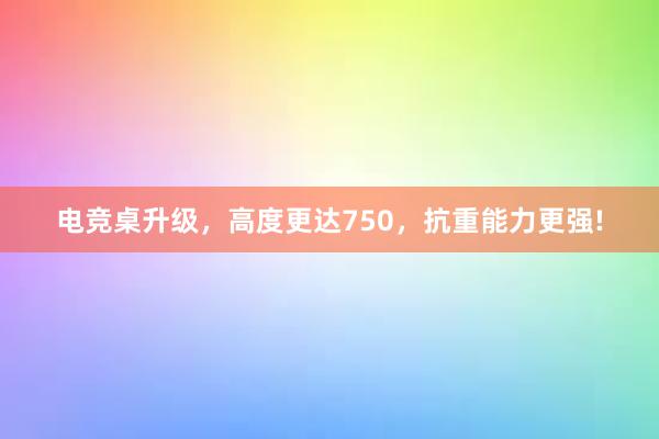 电竞桌升级，高度更达750，抗重能力更强!