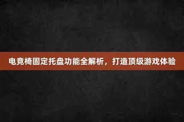 电竞椅固定托盘功能全解析，打造顶级游戏体验