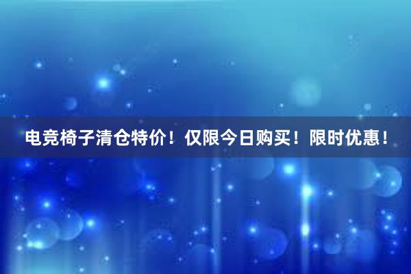 电竞椅子清仓特价！仅限今日购买！限时优惠！