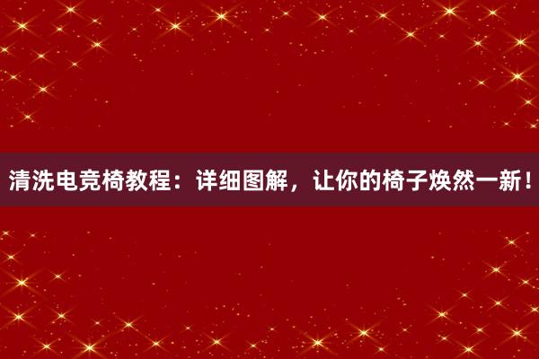 清洗电竞椅教程：详细图解，让你的椅子焕然一新！