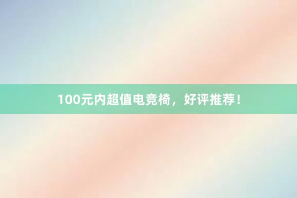 100元内超值电竞椅，好评推荐！