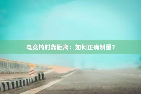 电竞椅肘靠距离：如何正确测量？