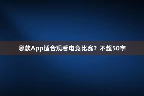 哪款App适合观看电竞比赛？不超50字