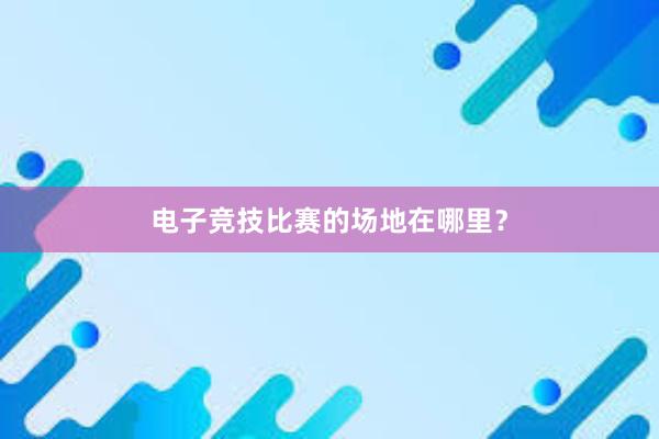 电子竞技比赛的场地在哪里？