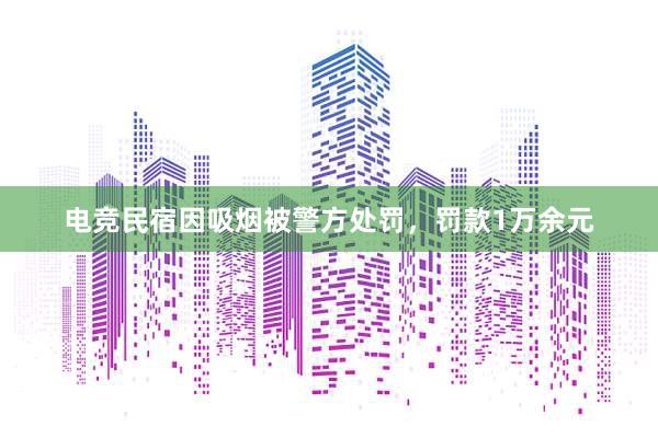 电竞民宿因吸烟被警方处罚，罚款1万余元