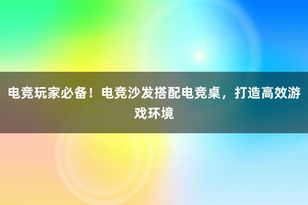 电竞玩家必备！电竞沙发搭配电竞桌，打造高效游戏环境