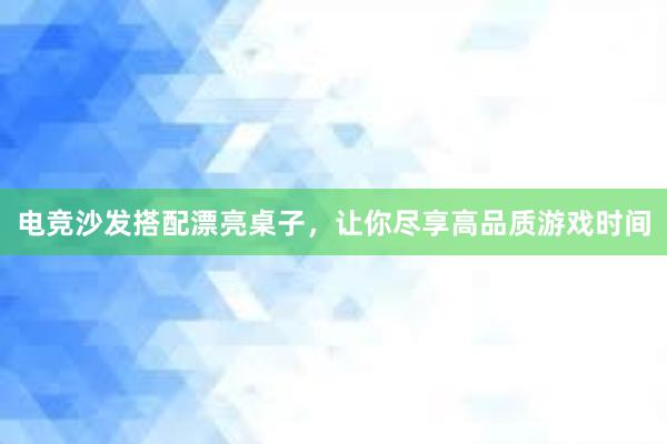 电竞沙发搭配漂亮桌子，让你尽享高品质游戏时间