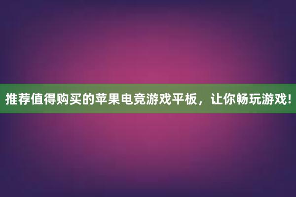 推荐值得购买的苹果电竞游戏平板，让你畅玩游戏!