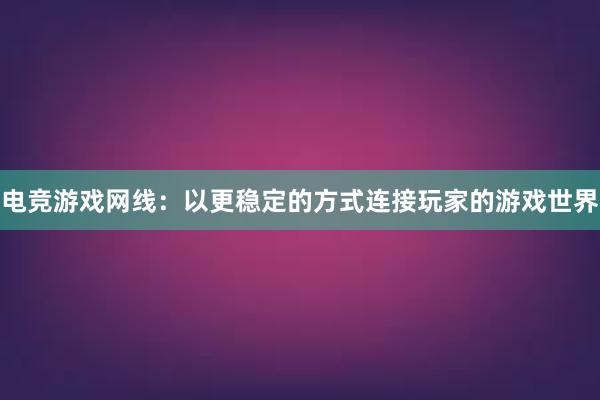 电竞游戏网线：以更稳定的方式连接玩家的游戏世界