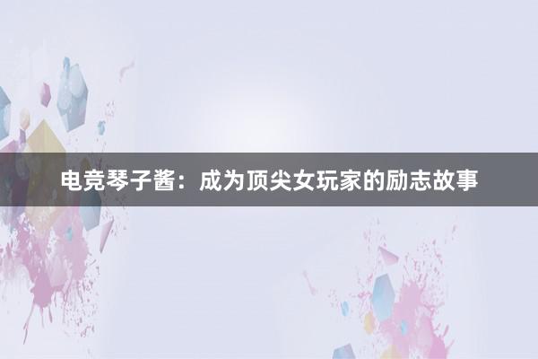 电竞琴子酱：成为顶尖女玩家的励志故事