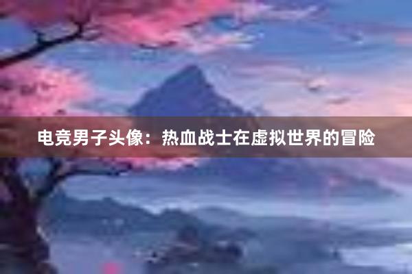 电竞男子头像：热血战士在虚拟世界的冒险