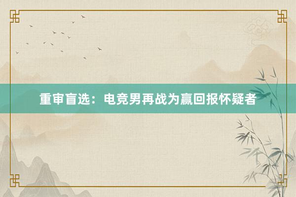 重审盲选：电竞男再战为赢回报怀疑者