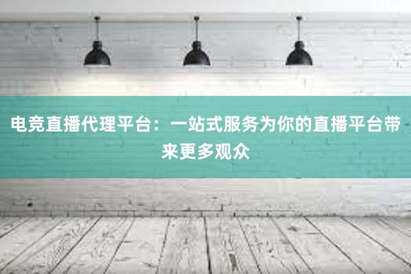 电竞直播代理平台：一站式服务为你的直播平台带来更多观众