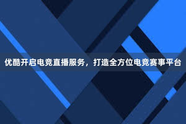 优酷开启电竞直播服务，打造全方位电竞赛事平台