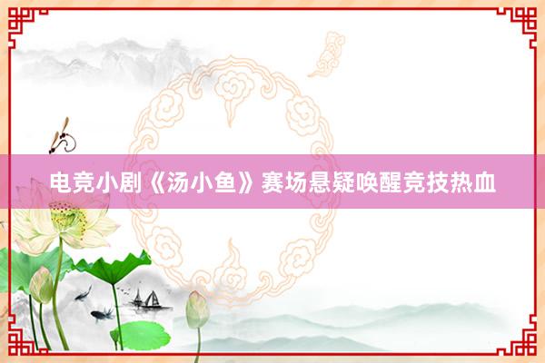 电竞小剧《汤小鱼》赛场悬疑唤醒竞技热血