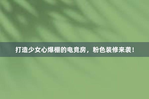 打造少女心爆棚的电竞房，粉色装修来袭！