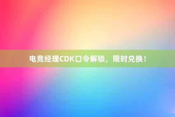 电竞经理CDK口令解锁，限时兑换！