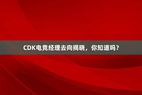 CDK电竞经理去向揭晓，你知道吗？