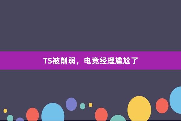 TS被削弱，电竞经理尴尬了