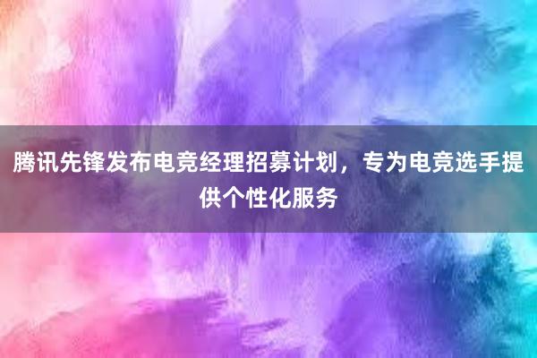 腾讯先锋发布电竞经理招募计划，专为电竞选手提供个性化服务