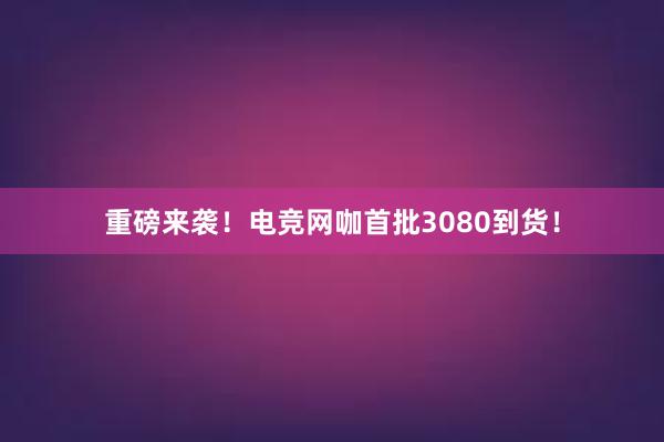 重磅来袭！电竞网咖首批3080到货！