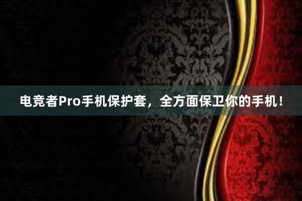 电竞者Pro手机保护套，全方面保卫你的手机！