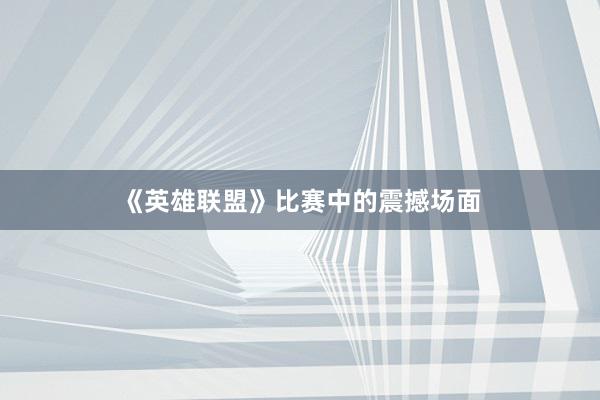 《英雄联盟》比赛中的震撼场面