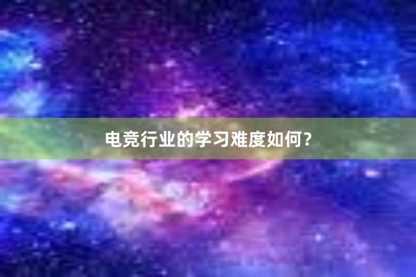 电竞行业的学习难度如何？