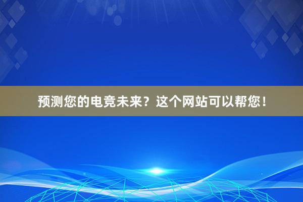 预测您的电竞未来？这个网站可以帮您！