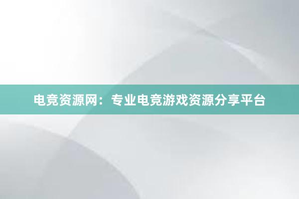 电竞资源网：专业电竞游戏资源分享平台