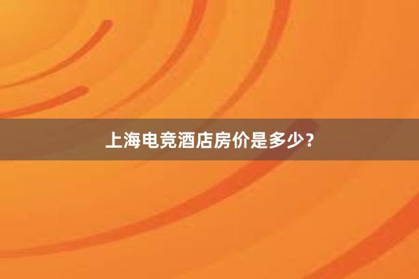 上海电竞酒店房价是多少？