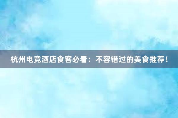 杭州电竞酒店食客必看：不容错过的美食推荐！