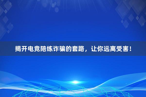 揭开电竞陪练诈骗的套路，让你远离受害！