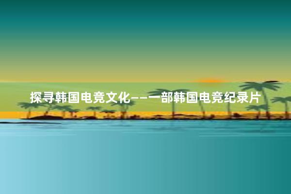 探寻韩国电竞文化——一部韩国电竞纪录片