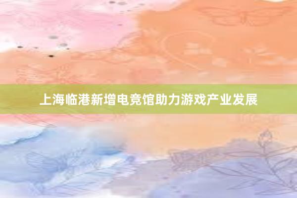 上海临港新增电竞馆助力游戏产业发展