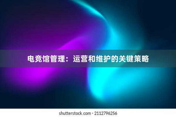 电竞馆管理：运营和维护的关键策略