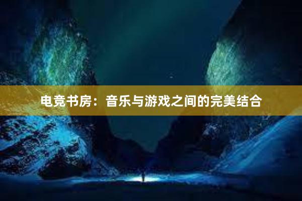 电竞书房：音乐与游戏之间的完美结合