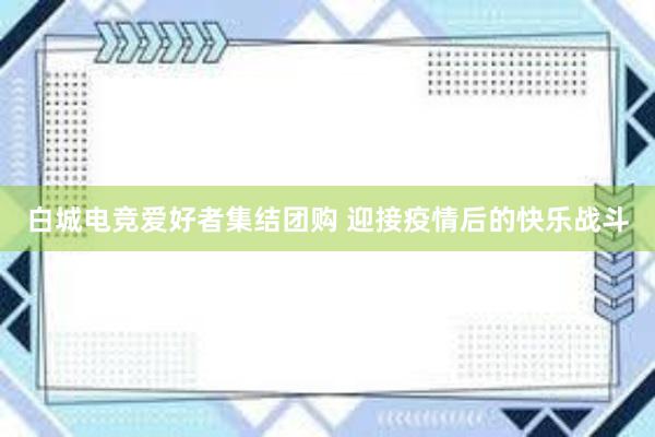 白城电竞爱好者集结团购 迎接疫情后的快乐战斗